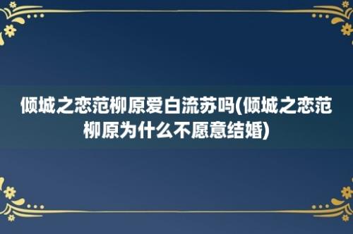 倾城之恋范柳原爱白流苏吗(倾城之恋范柳原为什么不愿意结婚)