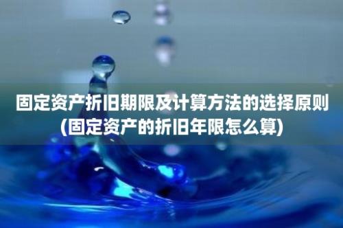 固定资产折旧期限及计算方法的选择原则(固定资产的折旧年限怎么算)