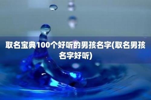 取名宝典100个好听的男孩名字(取名男孩名字好听)