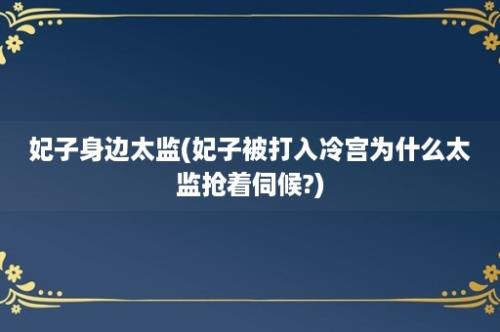 妃子身边太监(妃子被打入冷宫为什么太监抢着伺候?)