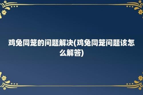 鸡兔同笼的问题解决(鸡兔同笼问题该怎么解答)