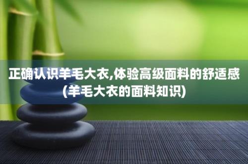 正确认识羊毛大衣,体验高级面料的舒适感(羊毛大衣的面料知识)