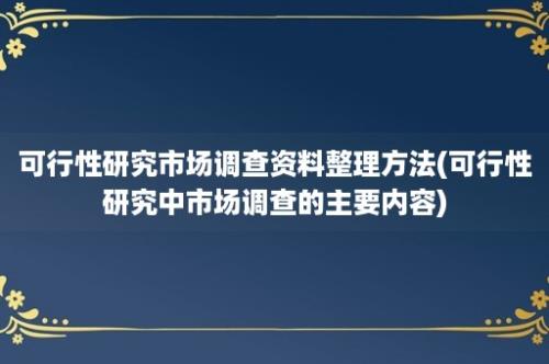 可行性研究市场调查资料整理方法(可行性研究中市场调查的主要内容)