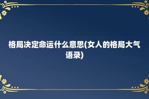 格局决定命运什么意思(女人的格局大气语录)