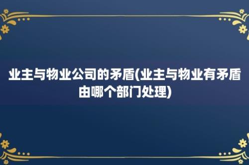 业主与物业公司的矛盾(业主与物业有矛盾由哪个部门处理)