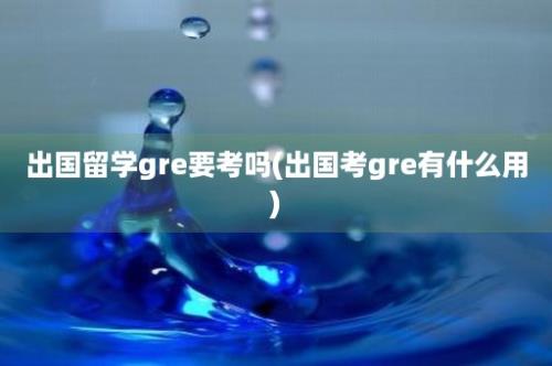 出国留学gre要考吗(出国考gre有什么用)