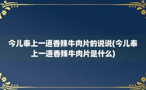 今儿奉上一道香辣牛肉片的说说(今儿奉上一道香辣牛肉片是什么)