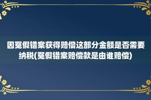 因冤假错案获得赔偿这部分金额是否需要纳税(冤假错案赔偿款是由谁赔偿)