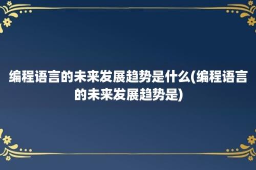 编程语言的未来发展趋势是什么(编程语言的未来发展趋势是)