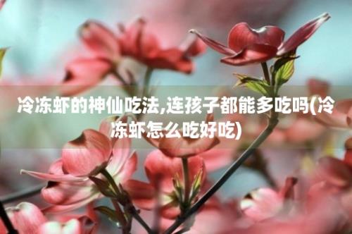 冷冻虾的神仙吃法,连孩子都能多吃吗(冷冻虾怎么吃好吃)