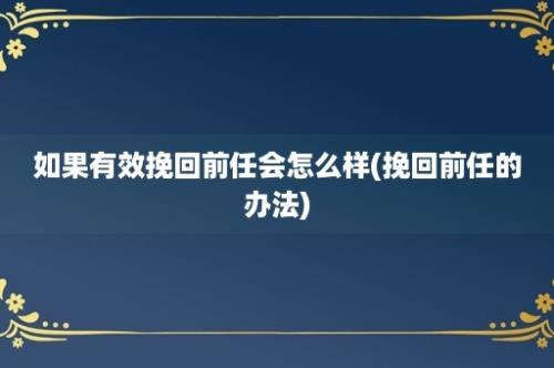 如果有效挽回前任会怎么样(挽回前任的办法)