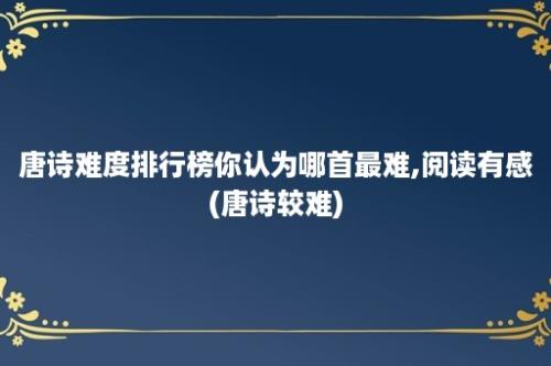 唐诗难度排行榜你认为哪首最难,阅读有感(唐诗较难)