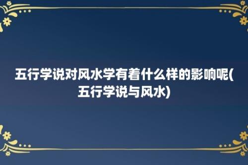 五行学说对风水学有着什么样的影响呢(五行学说与风水)