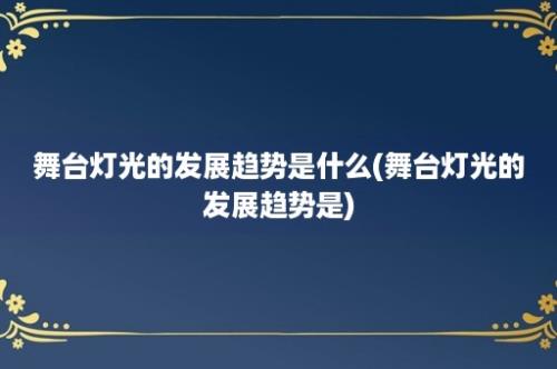 舞台灯光的发展趋势是什么(舞台灯光的发展趋势是)