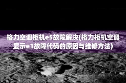 格力空调柜机e5故障解决(格力柜机空调显示e1故障代码的原因与维修方法)