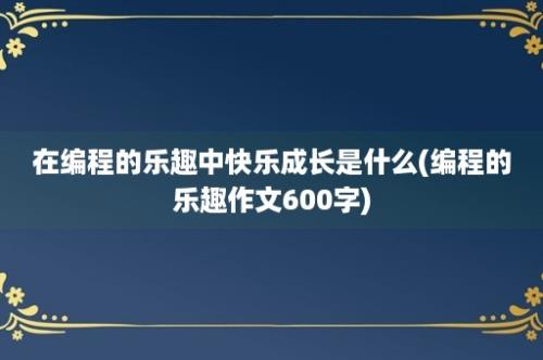 在编程的乐趣中快乐成长是什么(编程的乐趣作文600字)