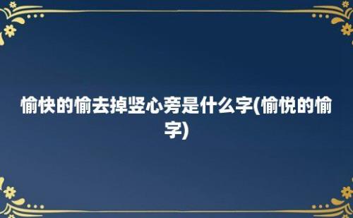 愉快的愉去掉竖心旁是什么字(愉悦的愉字)