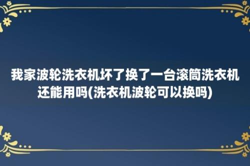 我家波轮洗衣机坏了换了一台滚筒洗衣机还能用吗(洗衣机波轮可以换吗)