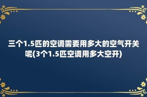 三个1.5匹的空调需要用多大的空气开关呢(3个1.5匹空调用多大空开)