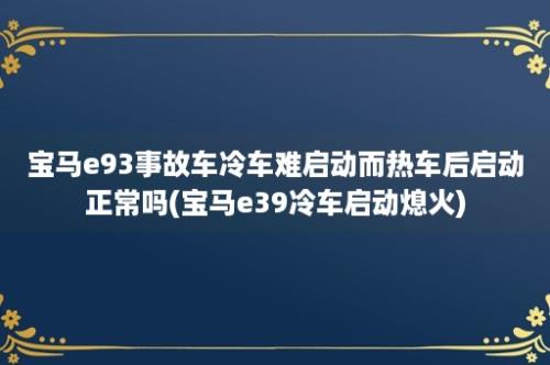 宝马e93事故车冷车难启动而热车后启动正常吗(宝马e39冷车启动熄火)