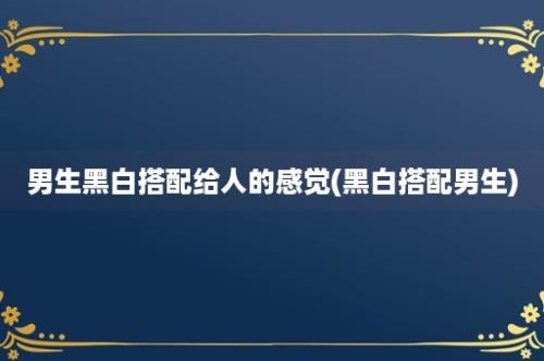 男生黑白搭配给人的感觉(黑白搭配男生)