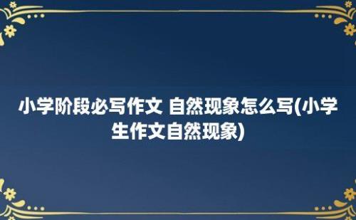 小学阶段必写作文 自然现象怎么写(小学生作文自然现象)