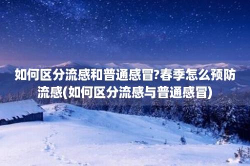 如何区分流感和普通感冒?春季怎么预防流感(如何区分流感与普通感冒)