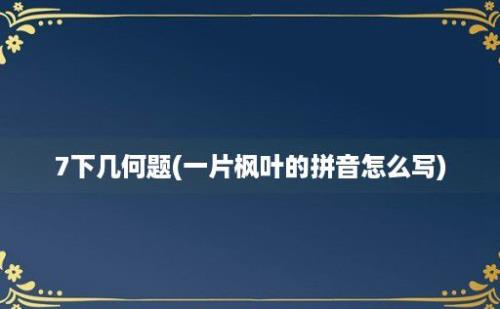 7下几何题(一片枫叶的拼音怎么写)