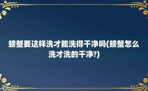 螃蟹要这样洗才能洗得干净吗(螃蟹怎么洗才洗的干净?)