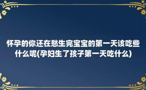 怀孕的你还在愁生完宝宝的第一天该吃些什么呢(孕妇生了孩子第一天吃什么)