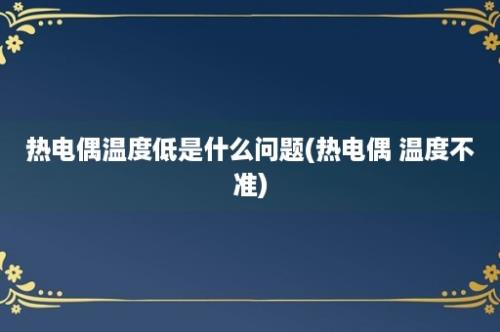 热电偶温度低是什么问题(热电偶 温度不准)