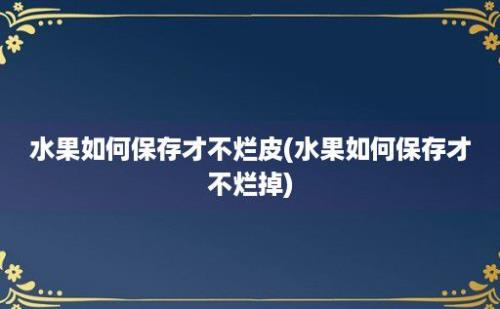 水果如何保存才不烂皮(水果如何保存才不烂掉)