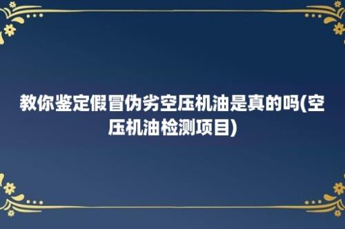 教你鉴定假冒伪劣空压机油是真的吗(空压机油检测项目)