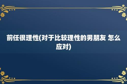 前任很理性(对于比较理性的男朋友 怎么应对)