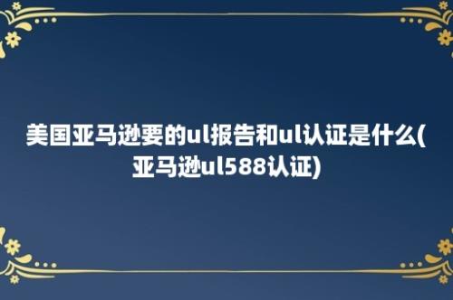 美国亚马逊要的ul报告和ul认证是什么(亚马逊ul588认证)