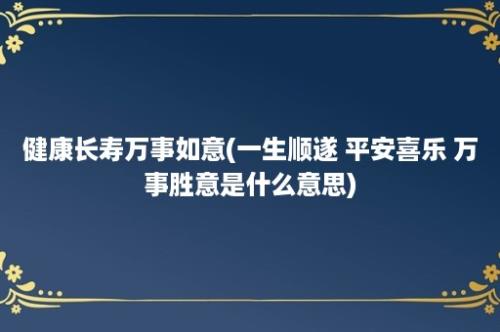 健康长寿万事如意(一生顺遂 平安喜乐 万事胜意是什么意思)