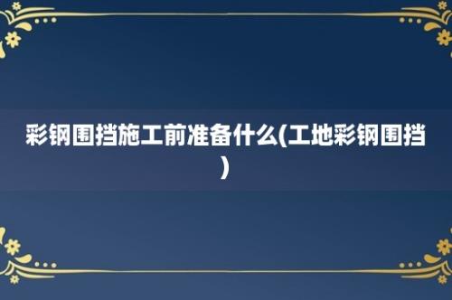 彩钢围挡施工前准备什么(工地彩钢围挡)