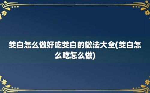 茭白怎么做好吃茭白的做法大全(茭白怎么吃怎么做)