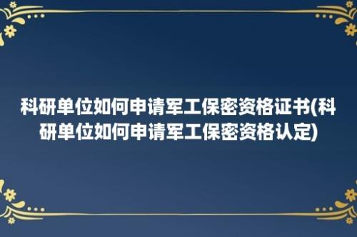 科研单位如何申请军工保密资格证书(科研单位如何申请军工保密资格认定)