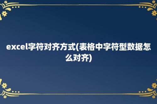 excel字符对齐方式(表格中字符型数据怎么对齐)