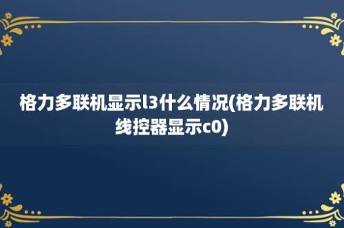 格力多联机显示l3什么情况(格力多联机线控器显示c0)