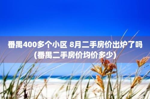 番禺400多个小区 8月二手房价出炉了吗(番禺二手房价均价多少)