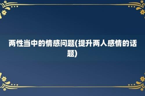 两性当中的情感问题(提升两人感情的话题)