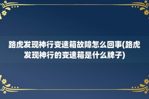 路虎发现神行变速箱故障怎么回事(路虎发现神行的变速箱是什么牌子)