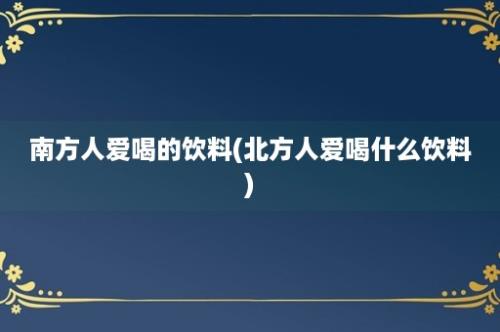 南方人爱喝的饮料(北方人爱喝什么饮料)