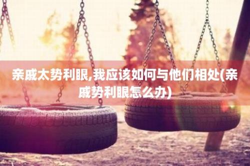 亲戚太势利眼,我应该如何与他们相处(亲戚势利眼怎么办)