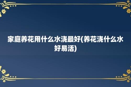 家庭养花用什么水浇最好(养花浇什么水好易活)