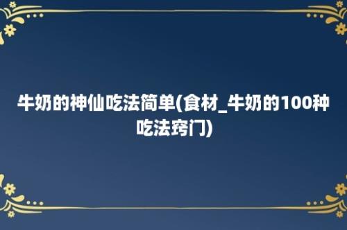 牛奶的神仙吃法简单(食材_牛奶的100种吃法窍门)