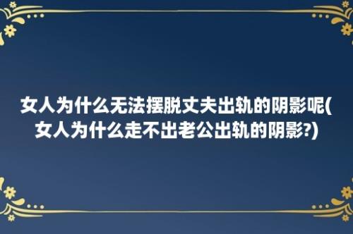 女人为什么无法摆脱丈夫出轨的阴影呢(女人为什么走不出老公出轨的阴影?)