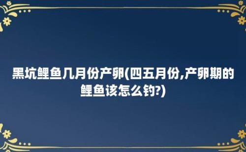 黑坑鲤鱼几月份产卵(四五月份,产卵期的鲤鱼该怎么钓?)